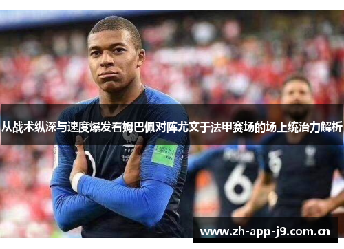 从战术纵深与速度爆发看姆巴佩对阵尤文于法甲赛场的场上统治力解析